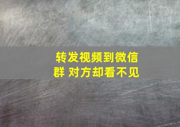 转发视频到微信群 对方却看不见